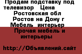 Продам подставку под телевизор › Цена ­ 5 000 - Ростовская обл., Ростов-на-Дону г. Мебель, интерьер » Прочая мебель и интерьеры   